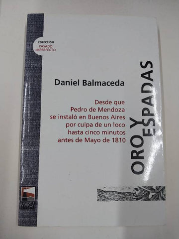 Oro y espadas. Desde que Pedro de Mendoza se instalo en Buenos Aires por culpa de un loco hasta cinco minutos antes de Mayo de 1810